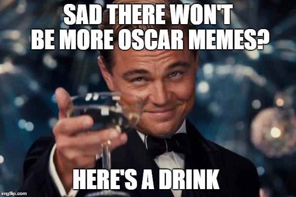 Leonardo Dicaprio Cheers Meme | SAD THERE WON'T BE MORE OSCAR MEMES? HERE'S A DRINK | image tagged in memes,leonardo dicaprio cheers | made w/ Imgflip meme maker