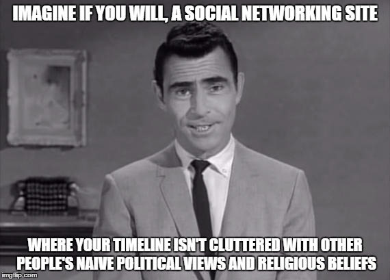 It'll never happen. Not even in the Twilight Zone. | IMAGINE IF YOU WILL, A SOCIAL NETWORKING SITE; WHERE YOUR TIMELINE ISN'T CLUTTERED WITH OTHER PEOPLE'S NAIVE POLITICAL VIEWS AND RELIGIOUS BELIEFS | image tagged in politics,social networking | made w/ Imgflip meme maker