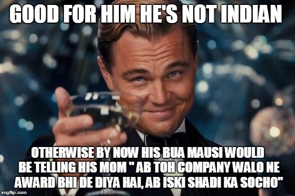 Leonardo Dicaprio Cheers Meme | GOOD FOR HIM HE'S NOT INDIAN; OTHERWISE BY NOW HIS BUA MAUSI WOULD BE TELLING HIS MOM " AB TOH COMPANY WALO NE AWARD BHI DE DIYA HAI, AB ISKI SHADI KA SOCHO" | image tagged in memes,leonardo dicaprio cheers | made w/ Imgflip meme maker