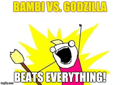 X All The Y Meme | BAMBI VS. GODZILLA BEATS EVERYTHING! | image tagged in memes,x all the y | made w/ Imgflip meme maker