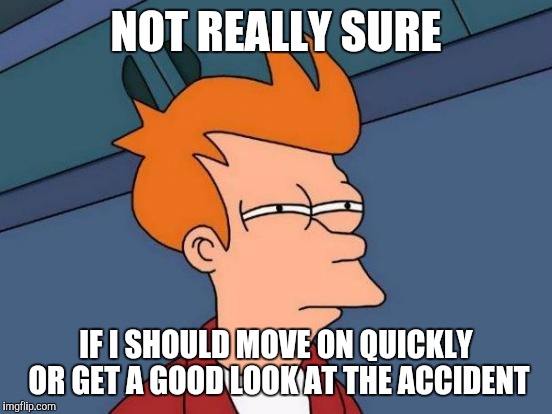 Futurama Fry Meme | NOT REALLY SURE; IF I SHOULD MOVE ON QUICKLY OR GET A GOOD LOOK AT THE ACCIDENT | image tagged in memes,futurama fry | made w/ Imgflip meme maker