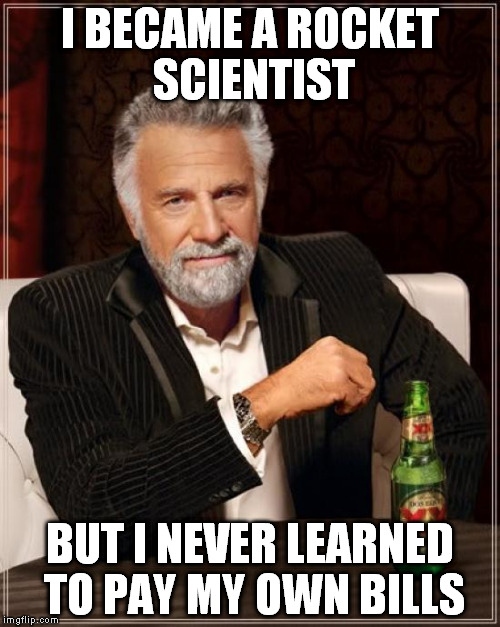 The Most Interesting Man In The World Meme | I BECAME A ROCKET SCIENTIST BUT I NEVER LEARNED TO PAY MY OWN BILLS | image tagged in memes,the most interesting man in the world | made w/ Imgflip meme maker