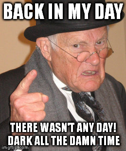 Back In My Day | BACK IN MY DAY; THERE WASN'T ANY DAY! DARK ALL THE DAMN TIME | image tagged in memes,back in my day | made w/ Imgflip meme maker