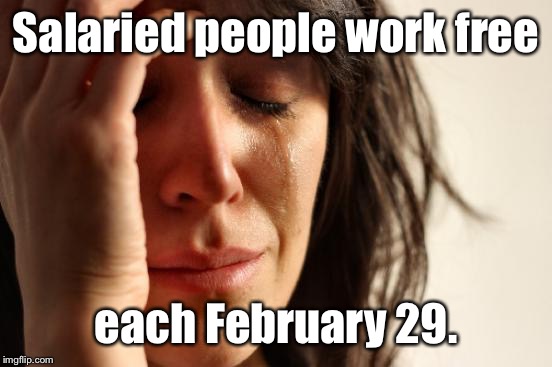 Why February 29 sucks! | Salaried people work free; each February 29. | image tagged in memes,first world problems,salaried,february 29 | made w/ Imgflip meme maker