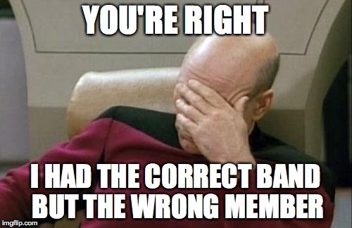 Captain Picard Facepalm Meme | YOU'RE RIGHT I HAD THE CORRECT BAND BUT THE WRONG MEMBER | image tagged in memes,captain picard facepalm | made w/ Imgflip meme maker