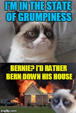 I'M IN THE STATE OF GRUMPINESS BERNIE? I'D RATHER BERN DOWN HIS HOUSE | made w/ Imgflip meme maker