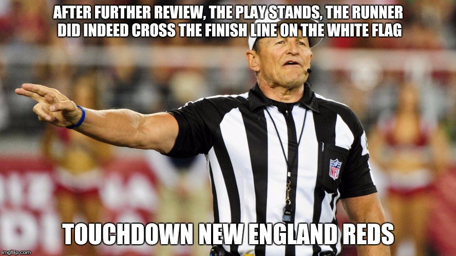 Logical Fallacy Referee | AFTER FURTHER REVIEW, THE PLAY STANDS, THE RUNNER DID INDEED CROSS THE FINISH LINE ON THE WHITE FLAG; TOUCHDOWN NEW ENGLAND REDS | image tagged in logical fallacy referee,memes | made w/ Imgflip meme maker