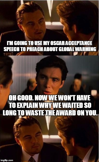 Leonardo DiCaprio finally wins his oscar. | I'M GOING TO USE MY OSCAR ACCEPTANCE SPEECH TO PREACH ABOUT GLOBAL WARMING; OH GOOD. NOW WE WON'T HAVE TO EXPLAIN WHY WE WAITED SO LONG TO WASTE THE AWARD ON YOU. | image tagged in memes,academy awards,oscars,leonardo dicaprio,global warming | made w/ Imgflip meme maker