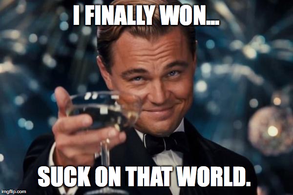 Leonardo Dicaprio Cheers | I FINALLY WON... SUCK ON THAT WORLD. | image tagged in memes,leonardo dicaprio cheers | made w/ Imgflip meme maker