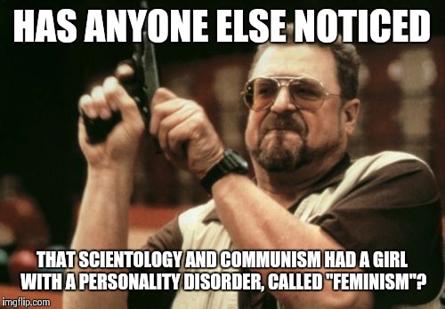 Am I The Only One Around Here | HAS ANYONE ELSE NOTICED; THAT SCIENTOLOGY AND COMMUNISM HAD A GIRL WITH A PERSONALITY DISORDER, CALLED "FEMINISM"? | image tagged in memes,am i the only one around here | made w/ Imgflip meme maker