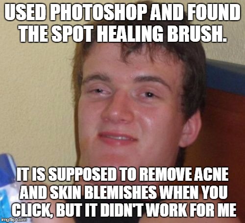 10 Guy Meme | USED PHOTOSHOP AND FOUND THE SPOT HEALING BRUSH. IT IS SUPPOSED TO REMOVE ACNE AND SKIN BLEMISHES WHEN YOU CLICK, BUT IT DIDN'T WORK FOR ME | image tagged in memes,10 guy | made w/ Imgflip meme maker