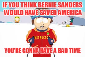 IF YOU THINK BERNIE SANDERS WOULD HAVE SAVED AMERICA YOU'RE GONNA HAVE A BAD TIME | made w/ Imgflip meme maker