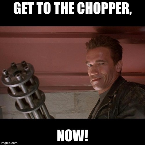 Terminator Meme | GET TO THE CHOPPER, NOW! | image tagged in terminator meme | made w/ Imgflip meme maker