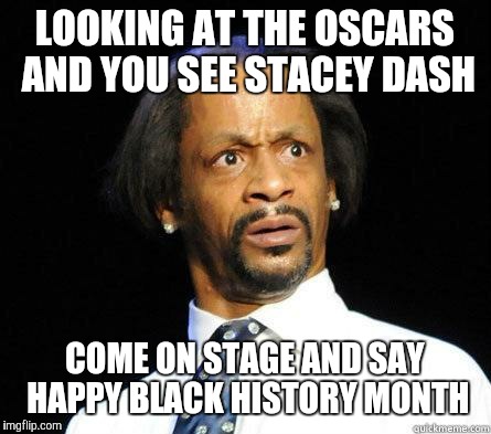 Katt Williams WTF Meme | LOOKING AT THE OSCARS AND YOU SEE STACEY DASH; COME ON STAGE AND SAY HAPPY BLACK HISTORY MONTH | image tagged in katt williams wtf meme | made w/ Imgflip meme maker