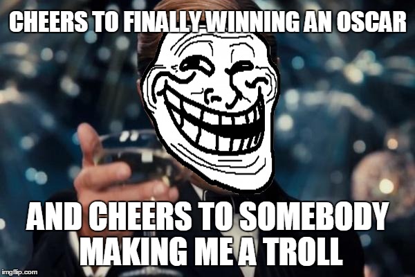 Leonardo Troll Cheers | CHEERS TO FINALLY WINNING AN OSCAR; AND CHEERS TO SOMEBODY MAKING ME A TROLL | image tagged in memes,leonardo dicaprio cheers | made w/ Imgflip meme maker
