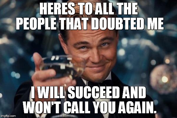 Leonardo Dicaprio Cheers Meme | HERES TO ALL THE PEOPLE THAT DOUBTED ME; I WILL SUCCEED AND WON'T CALL YOU AGAIN. | image tagged in memes,leonardo dicaprio cheers | made w/ Imgflip meme maker