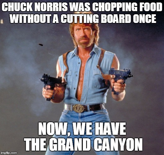 Chuck Norris Guns |  CHUCK NORRIS WAS CHOPPING FOOD WITHOUT A CUTTING BOARD ONCE; NOW, WE HAVE THE GRAND CANYON | image tagged in chuck norris | made w/ Imgflip meme maker