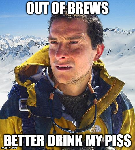 Bear Grylls Meme | OUT OF BREWS; BETTER DRINK MY PISS | image tagged in memes,bear grylls | made w/ Imgflip meme maker