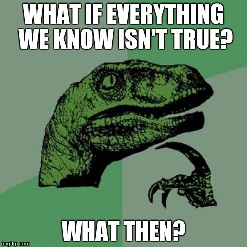 Philosoraptor Meme | WHAT IF EVERYTHING WE KNOW ISN'T TRUE? WHAT THEN? | image tagged in memes,philosoraptor | made w/ Imgflip meme maker