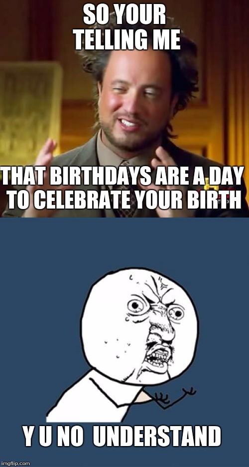 Birthdays | SO YOUR TELLING ME; THAT BIRTHDAYS ARE A DAY TO CELEBRATE YOUR BIRTH; Y U NO  UNDERSTAND | image tagged in y u no,so your telling me,birthday,stupid people | made w/ Imgflip meme maker