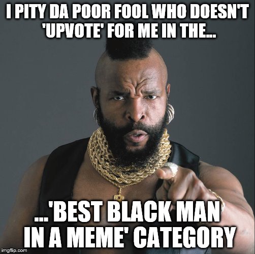 Mr.T: Fool 'Upvote' for me as 'Best Black Man in a Meme' | I PITY DA POOR FOOL WHO DOESN'T 'UPVOTE' FOR ME IN THE... ...'BEST BLACK MAN IN A MEME' CATEGORY | image tagged in memes,black man,upvote,election,mr. t fool | made w/ Imgflip meme maker