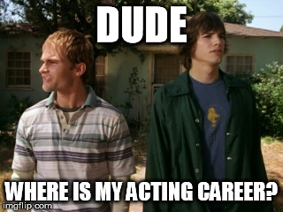 dude wheres my car | DUDE; WHERE IS MY ACTING CAREER? | image tagged in dude wheres my car | made w/ Imgflip meme maker