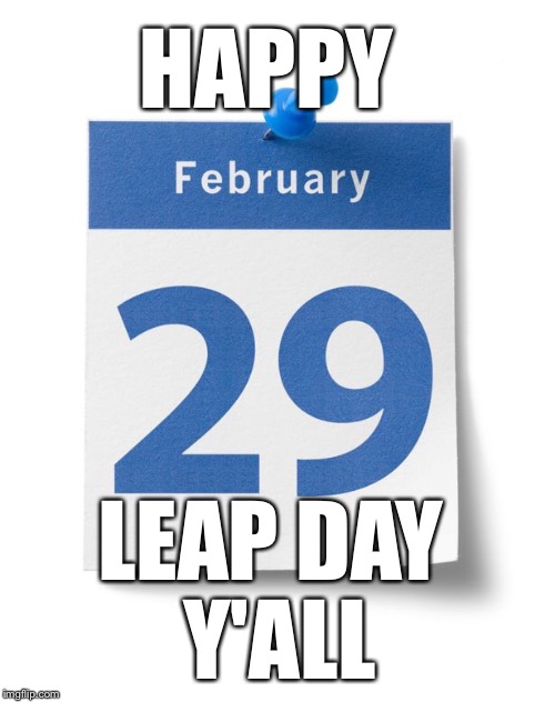 CARPE DIEM...Every Day Above Ground is a Good Day! | HAPPY; LEAP DAY Y'ALL | image tagged in leap year,carpe diem | made w/ Imgflip meme maker