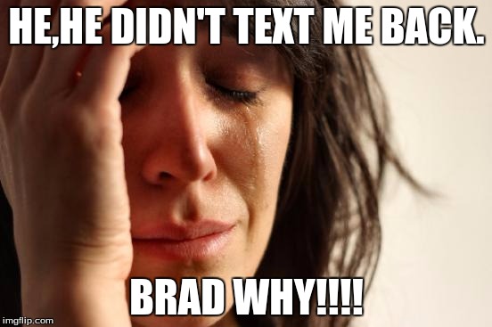 First World Problems | HE,HE DIDN'T TEXT ME BACK. BRAD WHY!!!! | image tagged in memes,first world problems | made w/ Imgflip meme maker