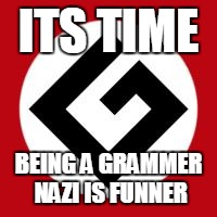 A grammer nazi wont leave | ITS TIME; BEING A GRAMMER NAZI IS FUNNER | image tagged in grammar nazi,humor,memes,spelling,g | made w/ Imgflip meme maker