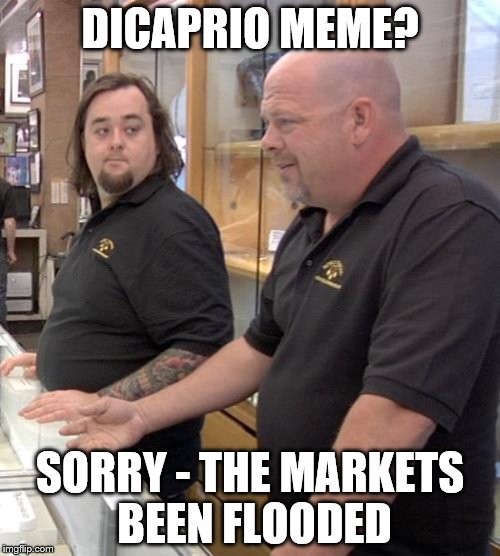 Has he done something? :) | DICAPRIO MEME? SORRY - THE MARKETS BEEN FLOODED | image tagged in pawn,memes,leonardo dicaprio,pawn stars rebuttal,pawn stars | made w/ Imgflip meme maker