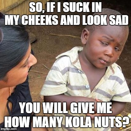 Third World Skeptical Kid | SO, IF I SUCK IN MY CHEEKS AND LOOK SAD; YOU WILL GIVE ME HOW MANY KOLA NUTS? | image tagged in memes,third world skeptical kid,funny memes | made w/ Imgflip meme maker