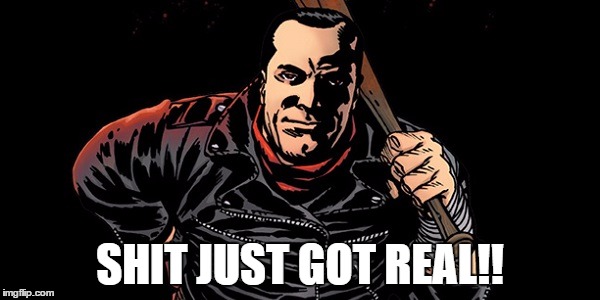 SHIT JUST GOT REAL!! | image tagged in negan,twd | made w/ Imgflip meme maker