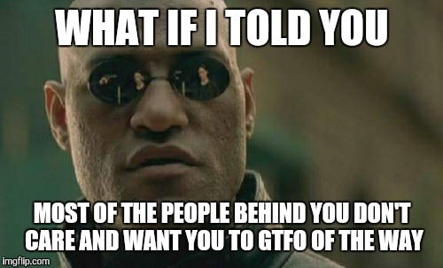 Matrix Morpheus Meme | WHAT IF I TOLD YOU MOST OF THE PEOPLE BEHIND YOU DON'T CARE AND WANT YOU TO GTFO OF THE WAY | image tagged in memes,matrix morpheus | made w/ Imgflip meme maker