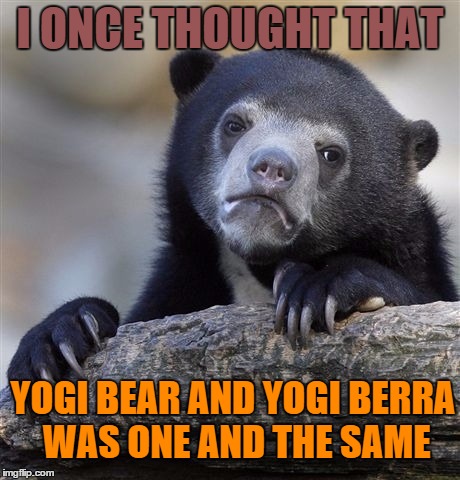 Confession Bear | I ONCE THOUGHT THAT; YOGI BEAR AND YOGI BERRA WAS ONE AND THE SAME | image tagged in memes,confession bear | made w/ Imgflip meme maker