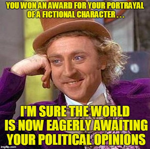 Creepy Condescending Wonka Meme | YOU WON AN AWARD FOR YOUR PORTRAYAL OF A FICTIONAL CHARACTER . . . I'M SURE THE WORLD IS NOW EAGERLY AWAITING YOUR POLITICAL OPINIONS | image tagged in memes,creepy condescending wonka | made w/ Imgflip meme maker