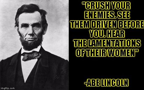 Quotable Abe Lincoln. | "CRUSH YOUR ENEMIES. SEE THEM DRIVEN BEFORE YOU. HEAR THE LAMENTATIONS OF THEIR WOMEN"; -ABE LINCOLN | image tagged in funny,quotable abe lincoln,memes,conan,abe lincoln | made w/ Imgflip meme maker