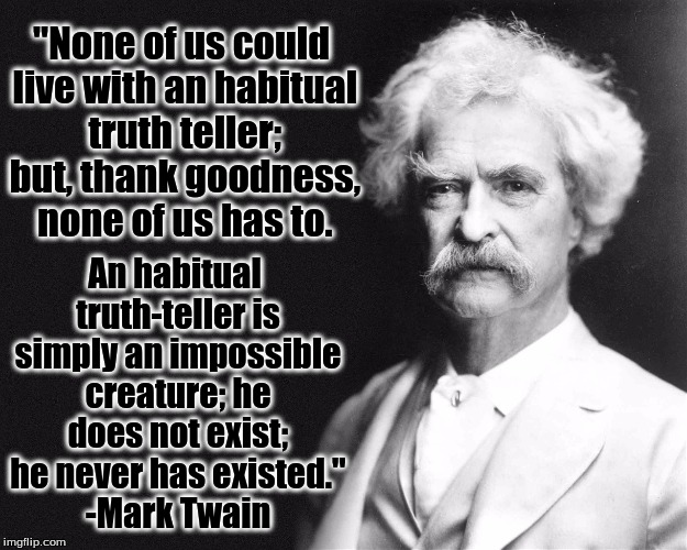 On the Decay of the Art of Lying | "None of us could live with an habitual truth teller; but, thank goodness, none of us has to. An habitual truth-teller is simply an impossible creature; he does not exist; he never has existed." -Mark Twain | image tagged in mark twain,on the decay of the art of lying | made w/ Imgflip meme maker