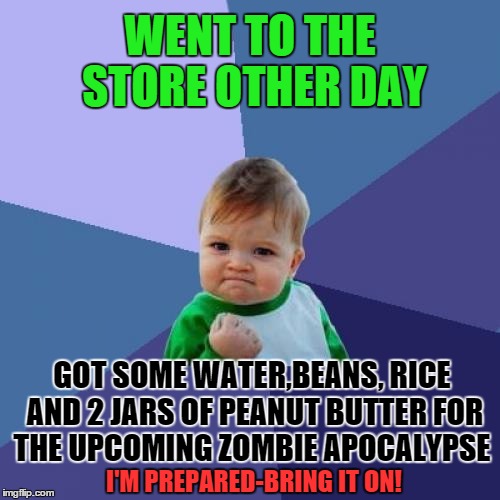 Success Kid | WENT TO THE STORE OTHER DAY; GOT SOME WATER,BEANS, RICE AND 2 JARS OF PEANUT BUTTER FOR THE UPCOMING ZOMBIE APOCALYPSE; I'M PREPARED-BRING IT ON! | image tagged in memes,success kid | made w/ Imgflip meme maker