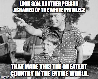 Look Son | LOOK SON, ANOTHER PERSON ASHAMED OF THE WHITE PRIVILEGE; THAT MADE THIS THE GREATEST COUNTRY IN THE ENTIRE WORLD. | image tagged in memes,look son | made w/ Imgflip meme maker