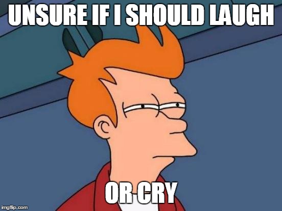 Futurama Fry Meme | UNSURE IF I SHOULD LAUGH OR CRY | image tagged in memes,futurama fry | made w/ Imgflip meme maker