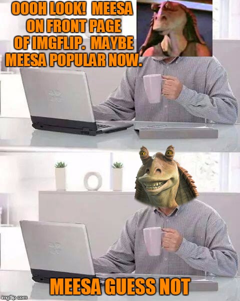 OOOH LOOK!  MEESA ON FRONT PAGE OF IMGFLIP.  MAYBE MEESA POPULAR NOW. MEESA GUESS NOT | made w/ Imgflip meme maker