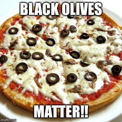 Black Olives Matter | BLACK OLIVES; MATTER!! | image tagged in black,olives,matter,pizza | made w/ Imgflip meme maker