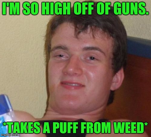 10 Guy Meme | I'M SO HIGH OFF OF GUNS. *TAKES A PUFF FROM WEED* | image tagged in memes,10 guy | made w/ Imgflip meme maker