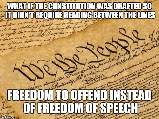 Constitution | WHAT IF THE CONSTITUTION WAS DRAFTED SO IT DIDN'T REQUIRE READING BETWEEN THE LINES; FREEDOM TO OFFEND INSTEAD OF FREEDOM OF SPEECH | image tagged in constitution | made w/ Imgflip meme maker