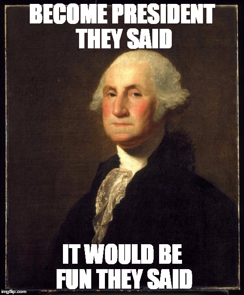 George Washington | BECOME PRESIDENT THEY SAID; IT WOULD BE FUN THEY SAID | image tagged in george washington | made w/ Imgflip meme maker