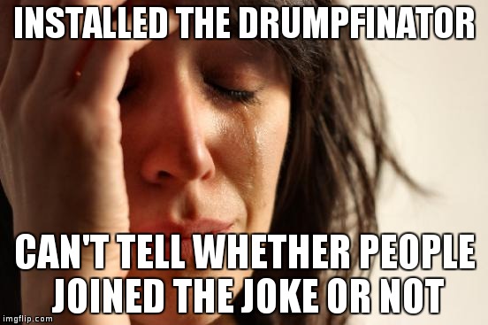 First World Problems Meme | INSTALLED THE DRUMPFINATOR; CAN'T TELL WHETHER PEOPLE JOINED THE JOKE OR NOT | image tagged in memes,first world problems | made w/ Imgflip meme maker