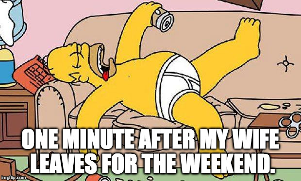 Homer-lazy | ONE MINUTE AFTER MY WIFE LEAVES FOR THE WEEKEND. | image tagged in homer-lazy | made w/ Imgflip meme maker