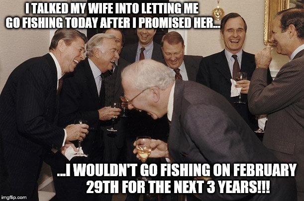 Presidents | I TALKED MY WIFE INTO LETTING ME GO FISHING TODAY AFTER I PROMISED HER... ...I WOULDN'T GO FISHING ON FEBRUARY 29TH FOR THE NEXT 3 YEARS!!! | image tagged in presidents | made w/ Imgflip meme maker