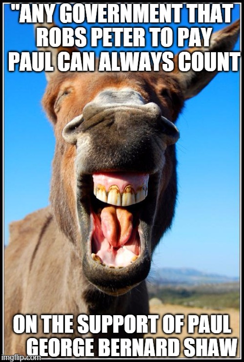 Happy Donkey | "ANY GOVERNMENT THAT ROBS PETER TO PAY PAUL CAN ALWAYS COUNT; ON THE SUPPORT OF PAUL     GEORGE BERNARD SHAW | image tagged in happy donkey | made w/ Imgflip meme maker