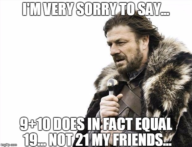 Brace Yourselves X is Coming | I'M VERY SORRY TO SAY... 9+10 DOES IN FACT EQUAL 19... NOT 21 MY FRIENDS... | image tagged in memes,brace yourselves x is coming | made w/ Imgflip meme maker